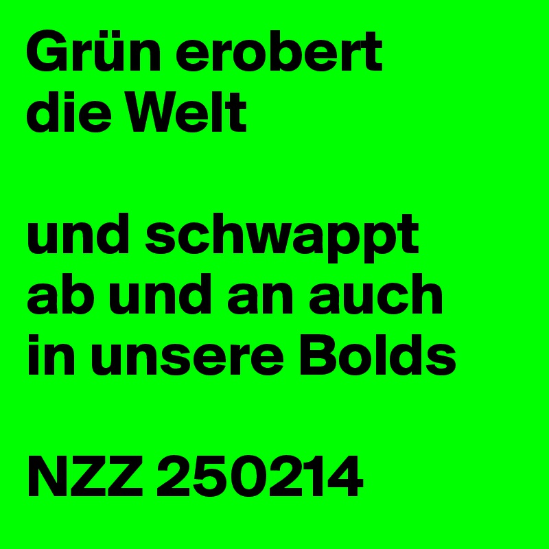 Grün erobert
die Welt

und schwappt
ab und an auch
in unsere Bolds

NZZ 250214