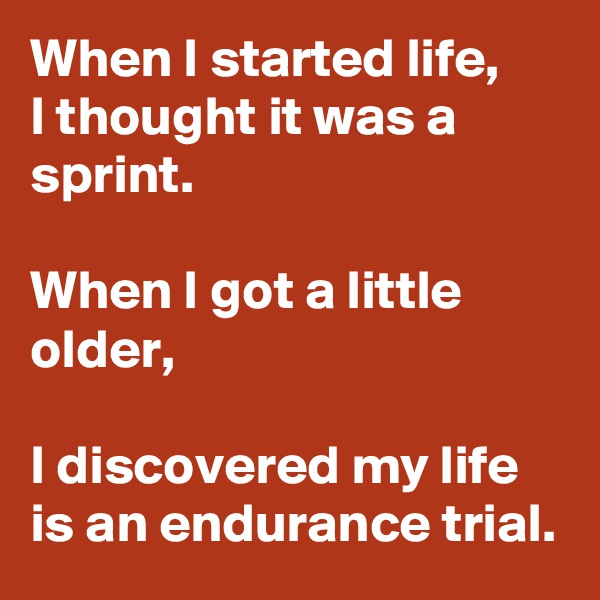 When I started life,
I thought it was a sprint.

When I got a little older,

I discovered my life is an endurance trial.