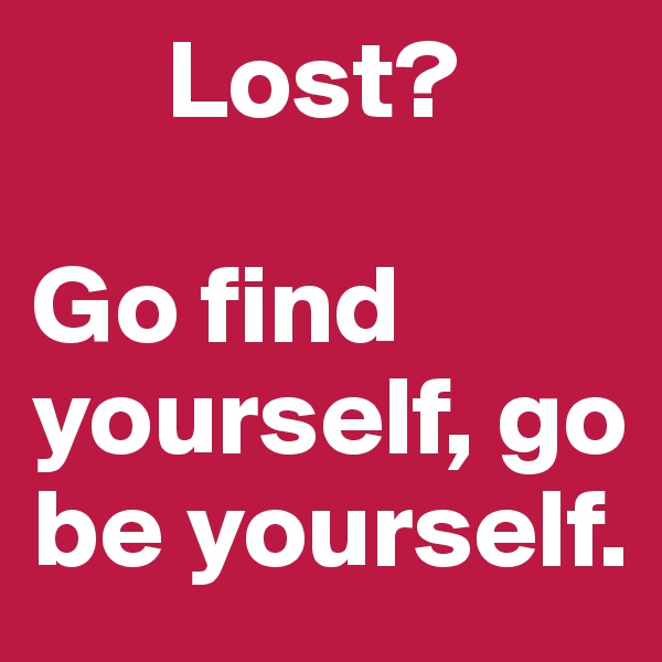       Lost? 

Go find yourself, go be yourself.  