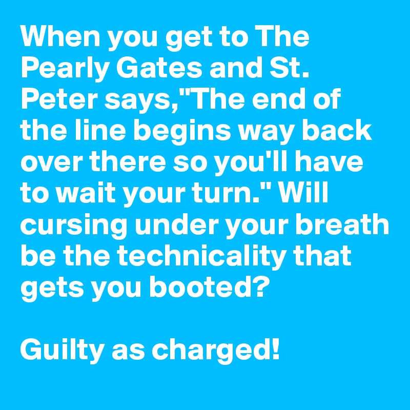 When you get to The Pearly Gates and St. Peter says,"The end of the line begins way back over there so you'll have to wait your turn." Will cursing under your breath be the technicality that gets you booted?

Guilty as charged!