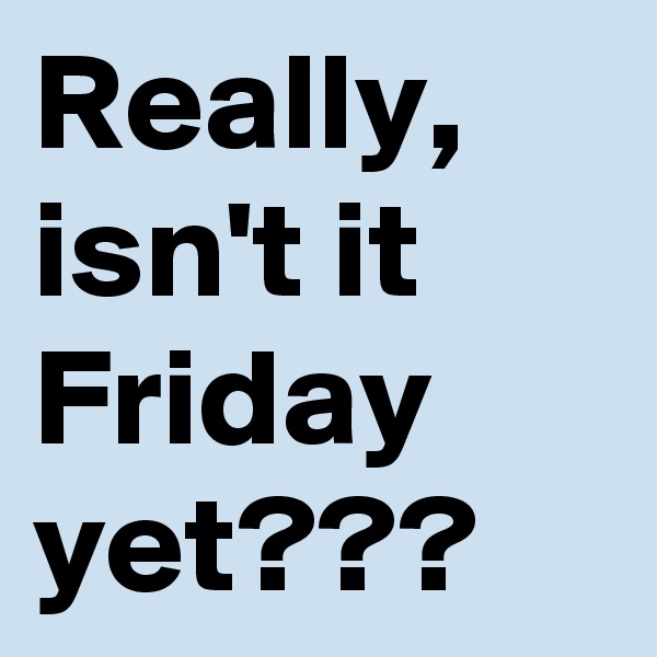 Really, isn't it Friday yet???