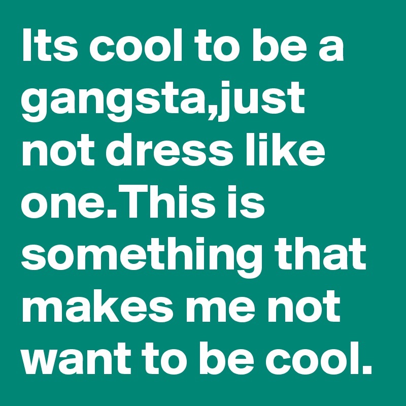 Its cool to be a gangsta,just not dress like one.This is something that makes me not want to be cool.