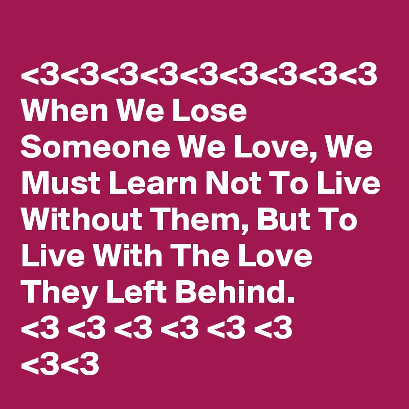 
<3<3<3<3<3<3<3<3<3
When We Lose Someone We Love, We Must Learn Not To Live Without Them, But To Live With The Love They Left Behind.
<3 <3 <3 <3 <3 <3 <3<3