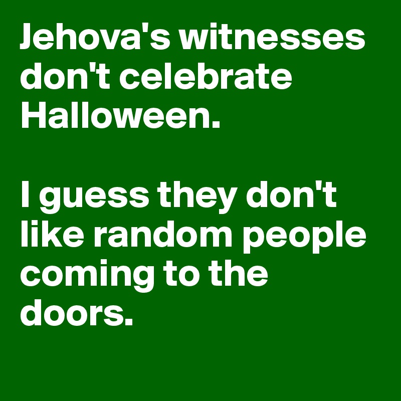 Jehova's witnesses don't celebrate Halloween.

I guess they don't like random people coming to the doors.

