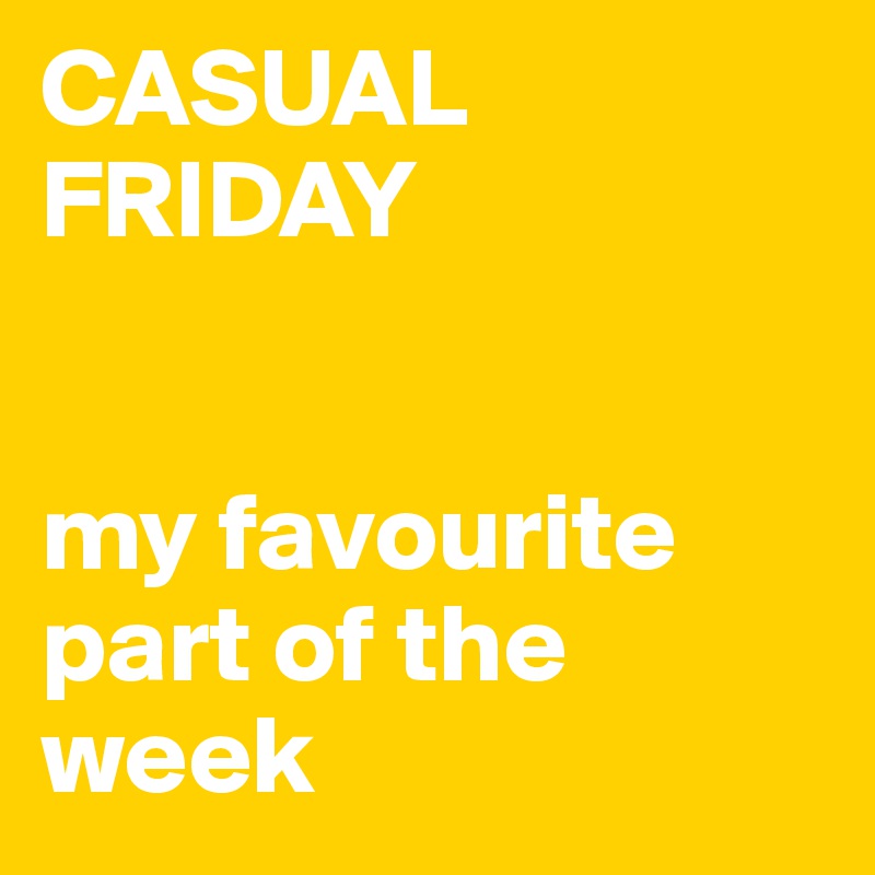 CASUAL
FRIDAY


my favourite part of the week 