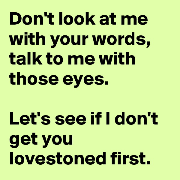 Don't look at me with your words,  talk to me with those eyes.  

Let's see if I don't get you lovestoned first.  