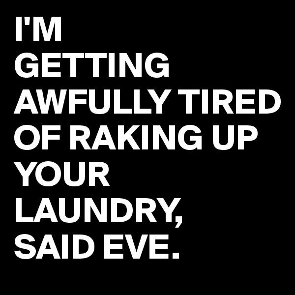 I'M
GETTING
AWFULLY TIRED OF RAKING UP YOUR LAUNDRY,
SAID EVE.