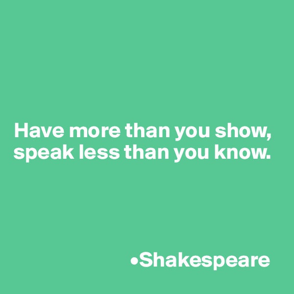 




Have more than you show, speak less than you know.




                           •Shakespeare