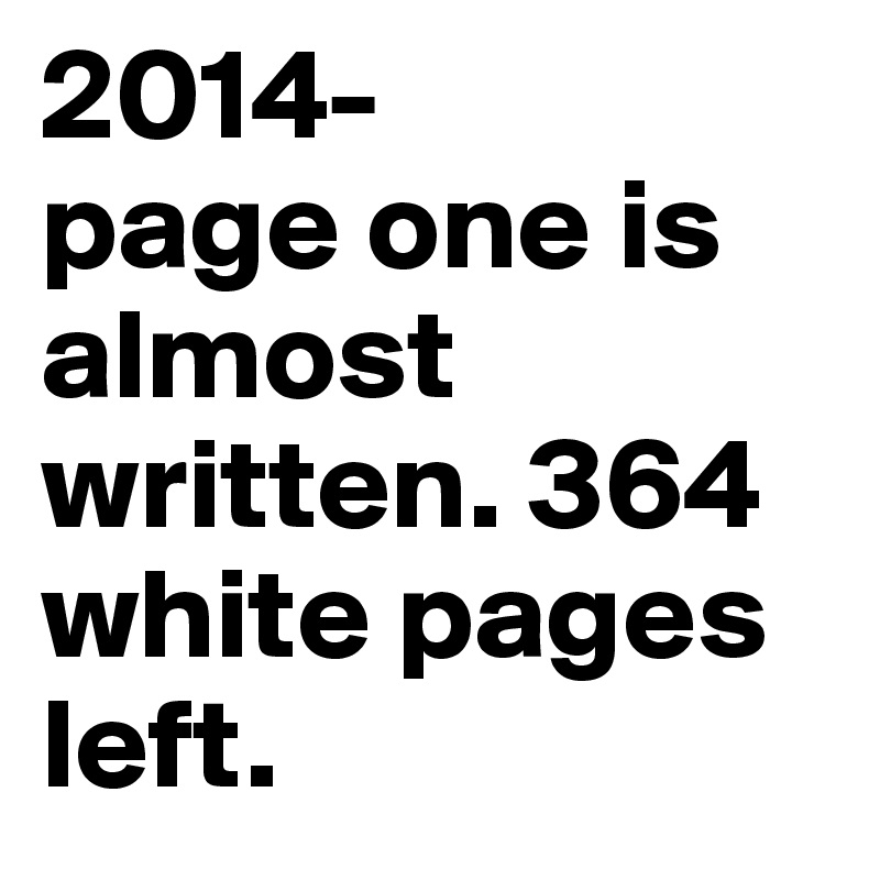 2014- 
page one is almost written. 364 white pages left.