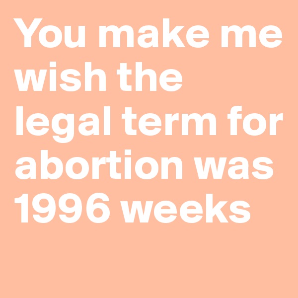 You make me wish the legal term for abortion was 1996 weeks