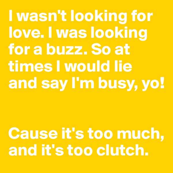 I wasn't looking for love. I was looking for a buzz. So at times I would lie and say I'm busy, yo!


Cause it's too much, and it's too clutch.