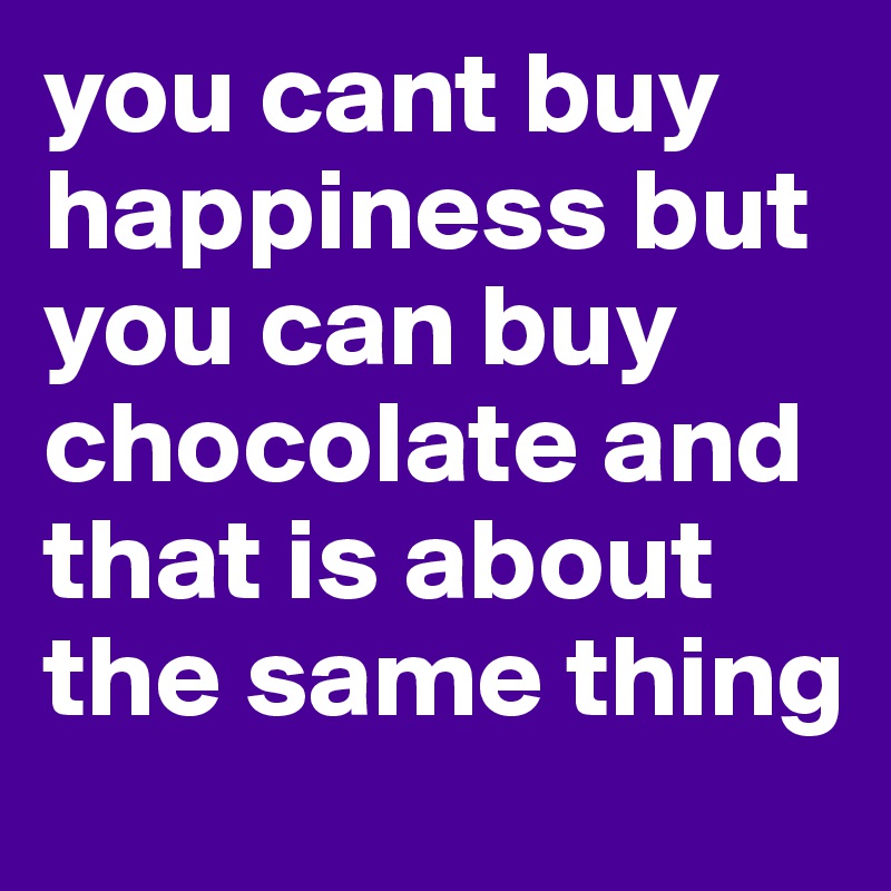 you cant buy happiness but you can buy chocolate and that is about the same thing 