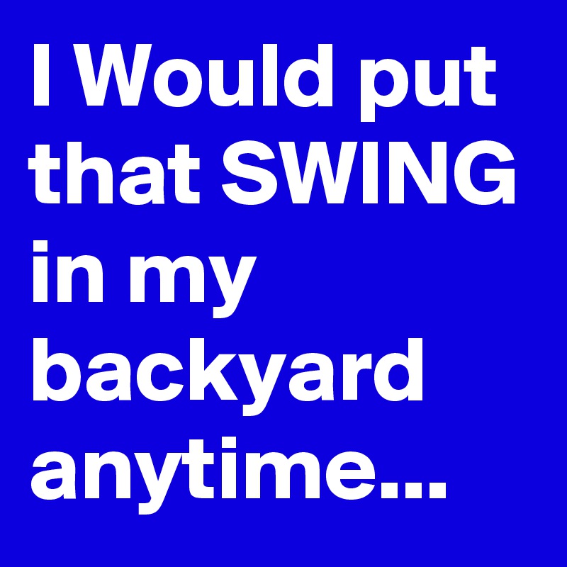 I Would put that SWING in my backyard anytime...