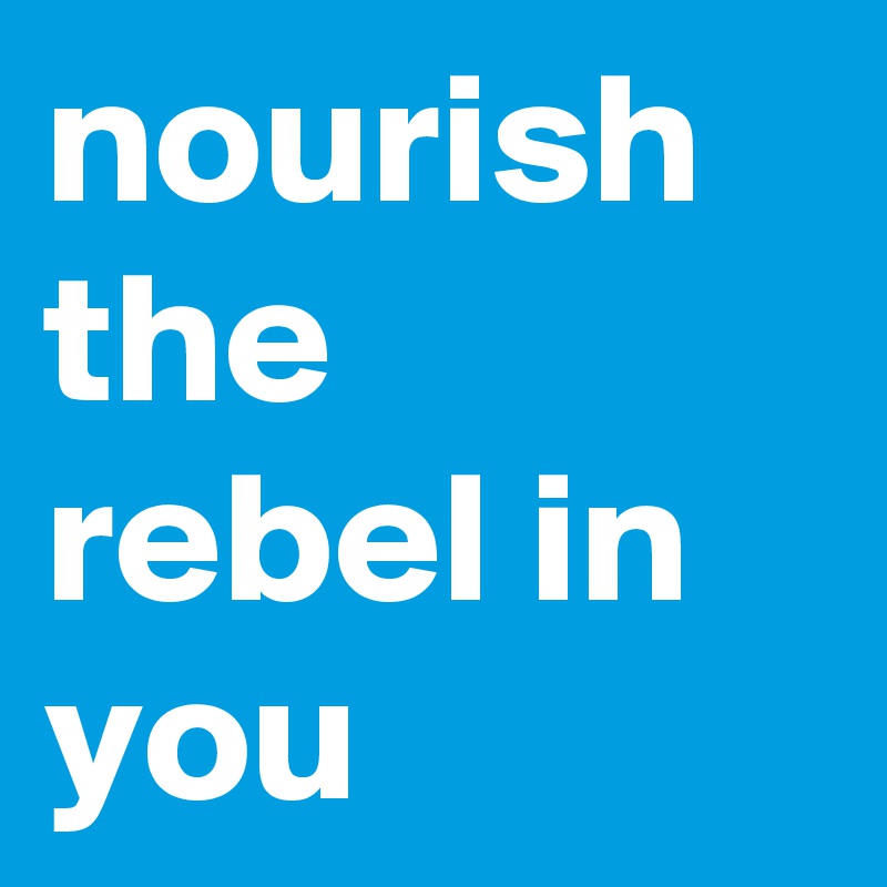 nourish the rebel in you