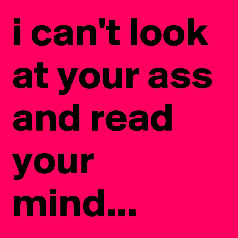 i can't look at your ass and read your mind...