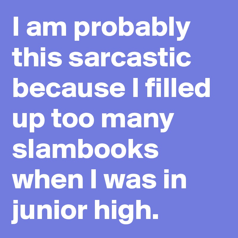 I am probably this sarcastic because I filled up too many slambooks when I was in junior high.