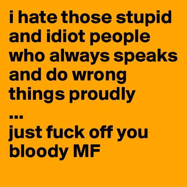 i hate those stupid and idiot people who always speaks and do wrong things proudly
...
just fuck off you bloody MF