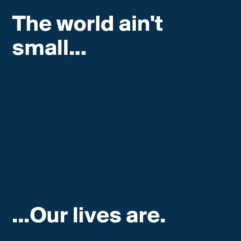 The world ain't small...






...Our lives are.