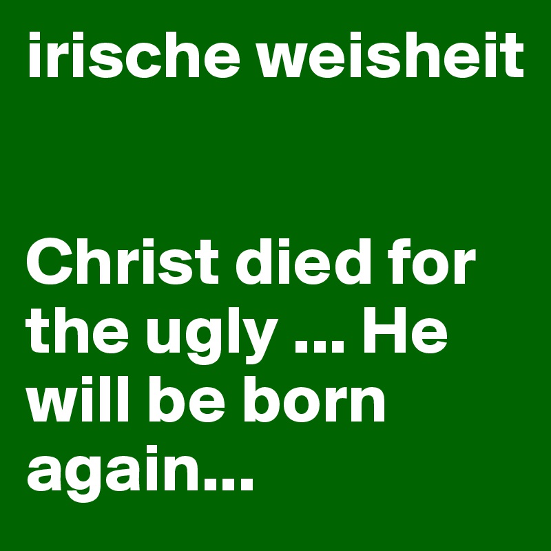 irische weisheit 


Christ died for the ugly ... He will be born again...