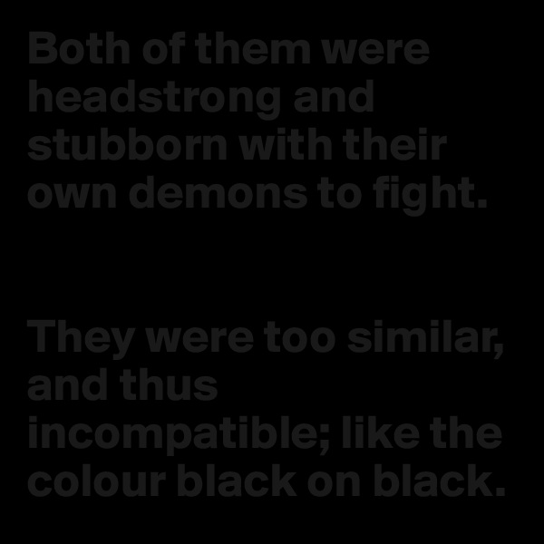 Both of them were headstrong and stubborn with their own demons to fight.


They were too similar, and thus incompatible; like the colour black on black.