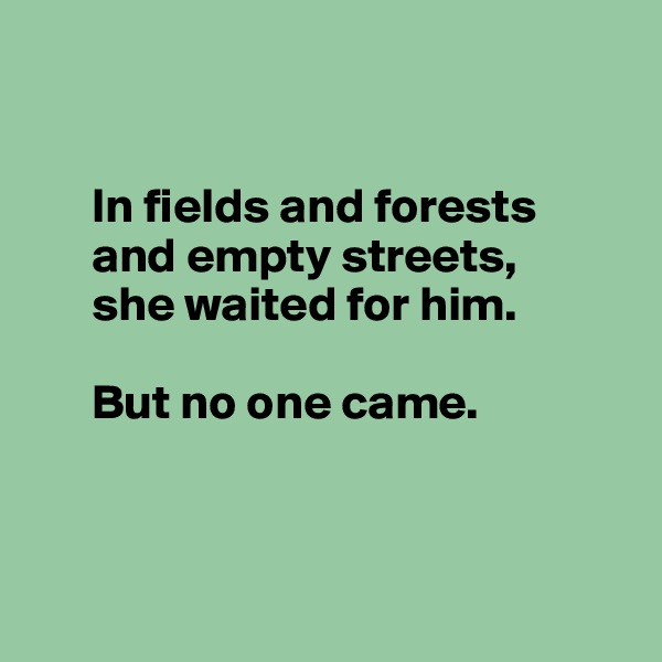    


      In fields and forests 
      and empty streets, 
      she waited for him.  

      But no one came.



 