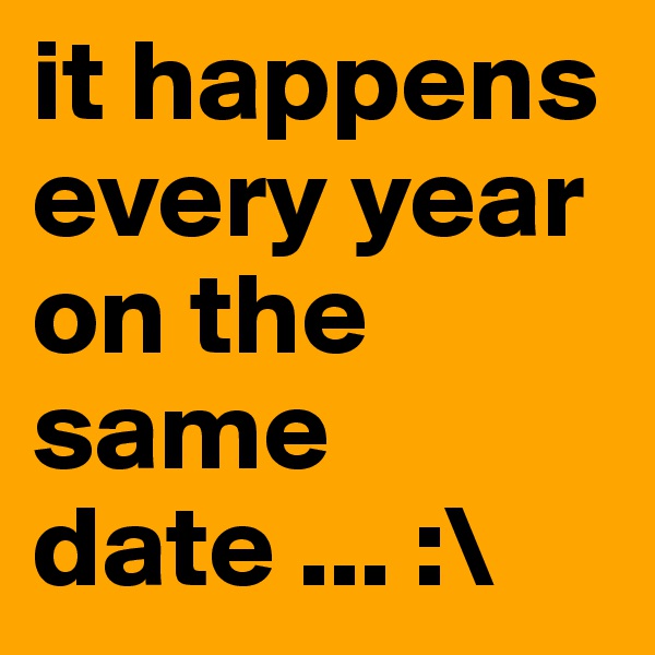 it happens every year on the same date ... :\