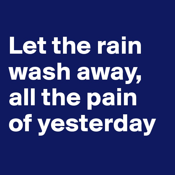 
Let the rain wash away,
all the pain of yesterday
