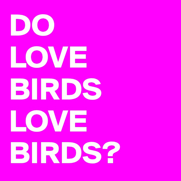 DO 
LOVE BIRDS LOVE BIRDS?