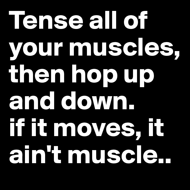 Tense all of your muscles, then hop up and down. 
if it moves, it ain't muscle..