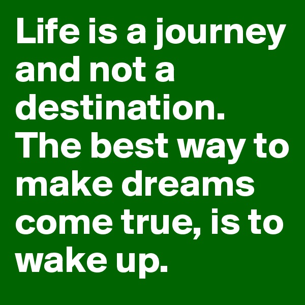Life is a journey and not a destination. The best way to make dreams come true, is to wake up.
