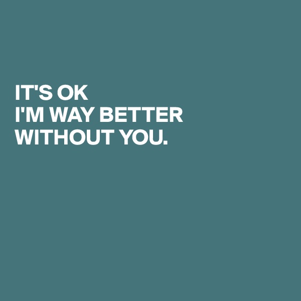 


IT'S OK 
I'M WAY BETTER
WITHOUT YOU.





