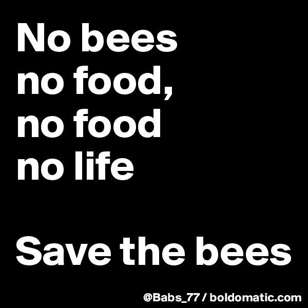 No bees 
no food, 
no food 
no life

Save the bees