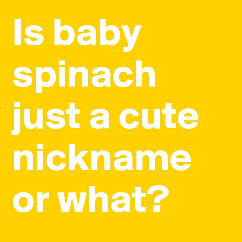 Is baby spinach just a cute nickname or what?