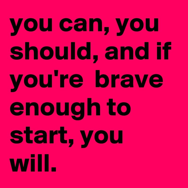 you can, you should, and if you're  brave enough to start, you will.