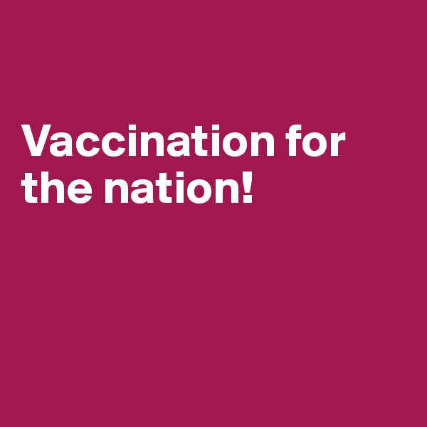 

Vaccination for the nation!



