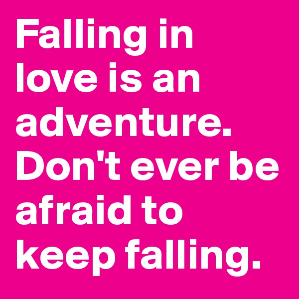 Falling in love is an adventure. Don't ever be afraid to keep falling.