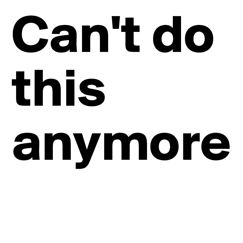 Can't do this anymore