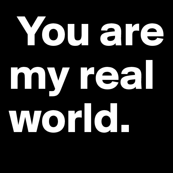  You are my real world.