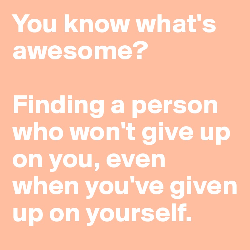 You know what's awesome?

Finding a person who won't give up on you, even when you've given up on yourself.