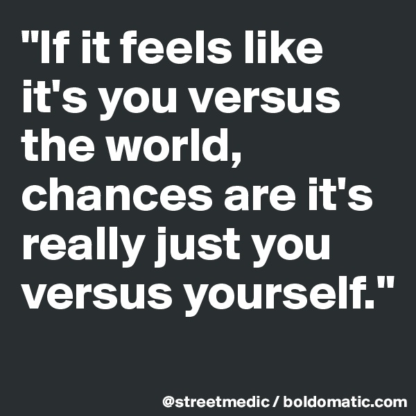 "If it feels like it's you versus the world, chances are it's really just you versus yourself."
