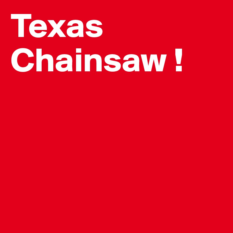 Texas Chainsaw !



