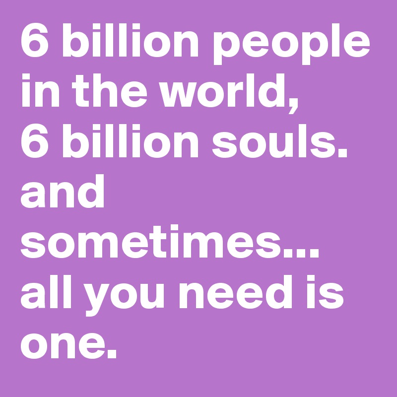 6 billion people in the world, 
6 billion souls. and sometimes... all you need is   one.