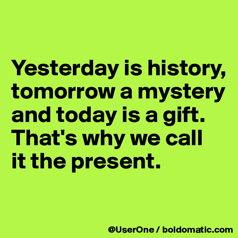 

Yesterday is history, tomorrow a mystery and today is a gift. That's why we call
it the present.

