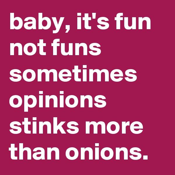baby, it's fun not funs
sometimes opinions stinks more than onions.