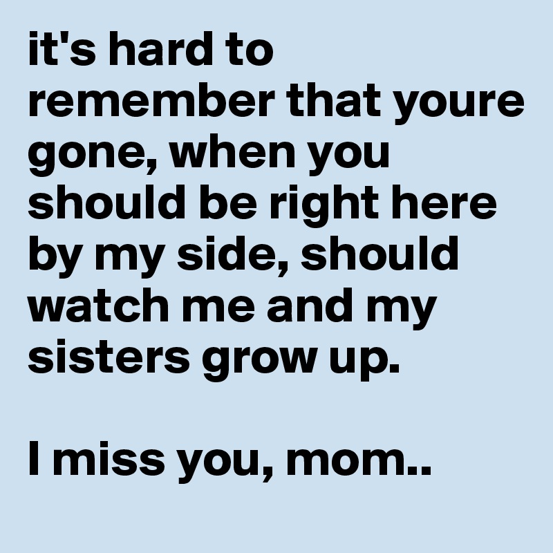 it's hard to remember that youre gone, when you should be right here by my side, should watch me and my sisters grow up.

I miss you, mom..