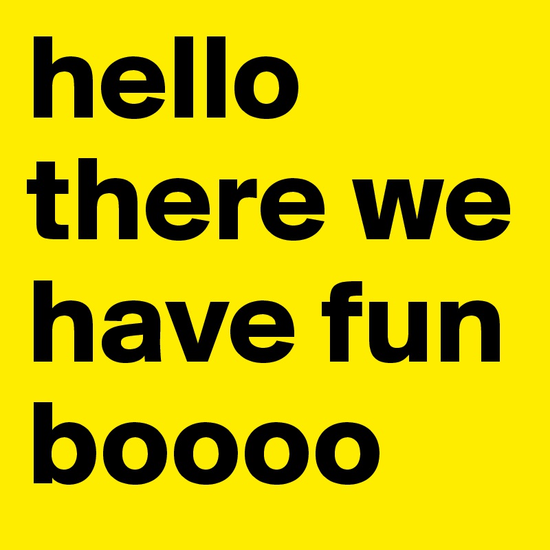 hello there we have fun boooo