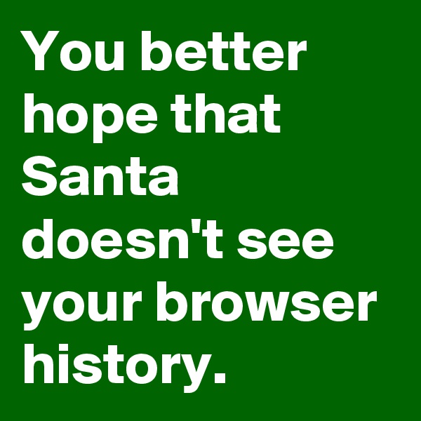 You better hope that Santa doesn't see your browser history.