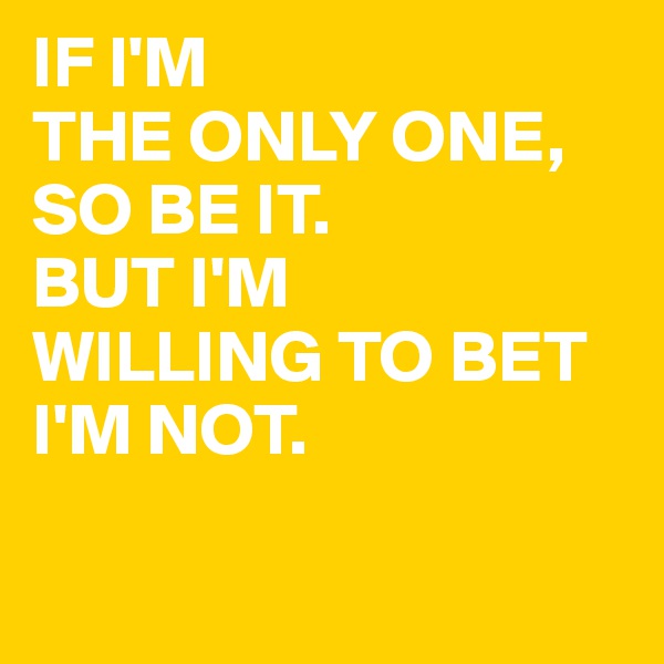 IF I'M 
THE ONLY ONE, 
SO BE IT. 
BUT I'M 
WILLING TO BET 
I'M NOT. 

