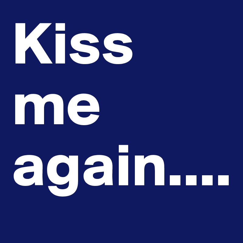 Kiss me again....