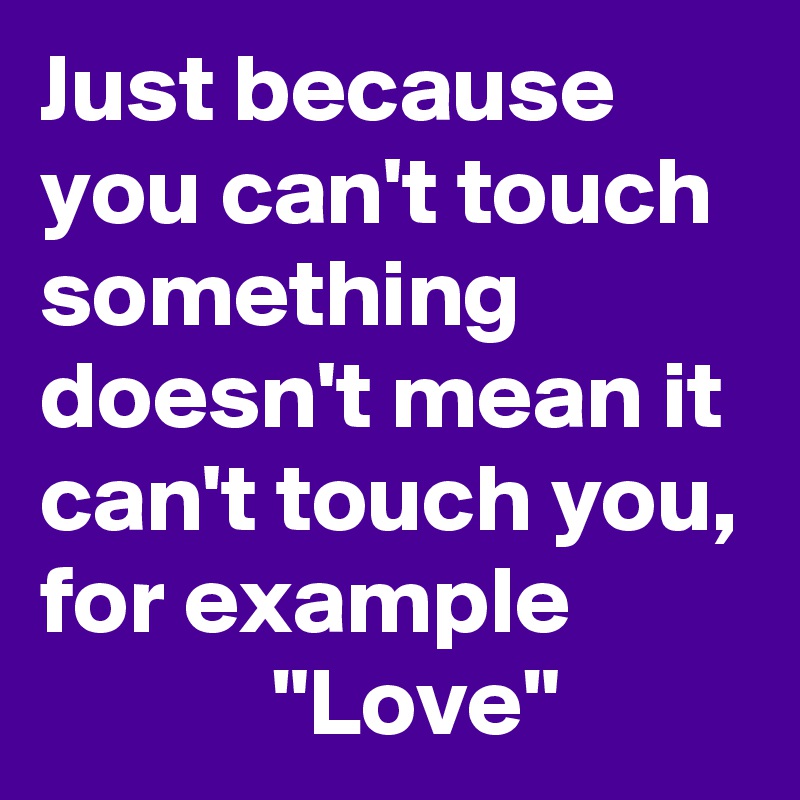 Just because you can't touch something doesn't mean it can't touch you, for example
            "Love"